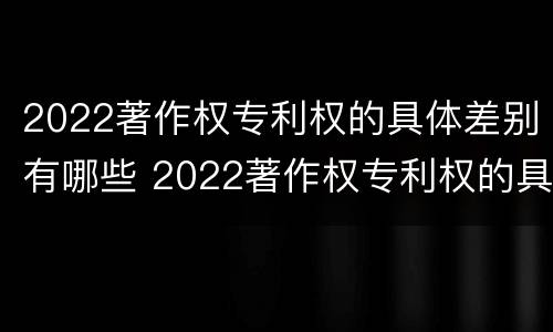 2022著作权专利权的具体差别有哪些 2022著作权专利权的具体差别有哪些方面