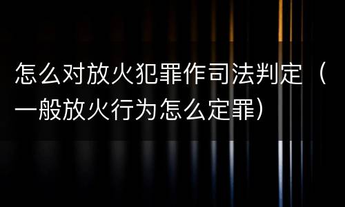 怎么对放火犯罪作司法判定（一般放火行为怎么定罪）