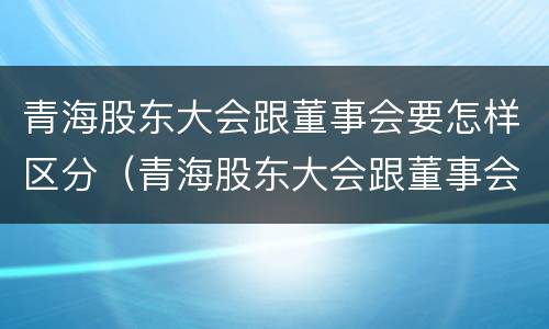 青海股东大会跟董事会要怎样区分（青海股东大会跟董事会要怎样区分呢）