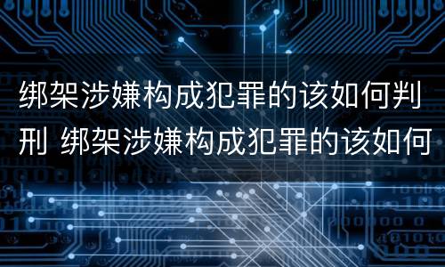 绑架涉嫌构成犯罪的该如何判刑 绑架涉嫌构成犯罪的该如何判刑呢