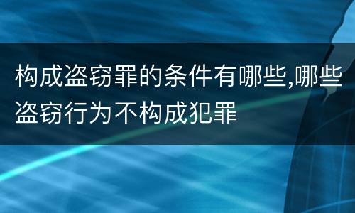 构成盗窃罪的条件有哪些,哪些盗窃行为不构成犯罪