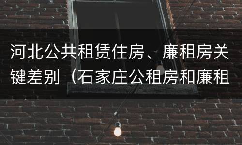 河北公共租赁住房、廉租房关键差别（石家庄公租房和廉租房）
