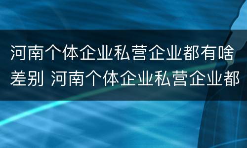 河南个体企业私营企业都有啥差别 河南个体企业私营企业都有啥差别吗