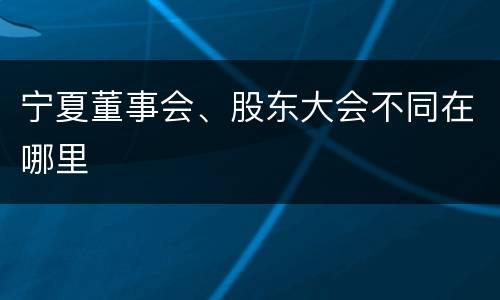 宁夏董事会、股东大会不同在哪里