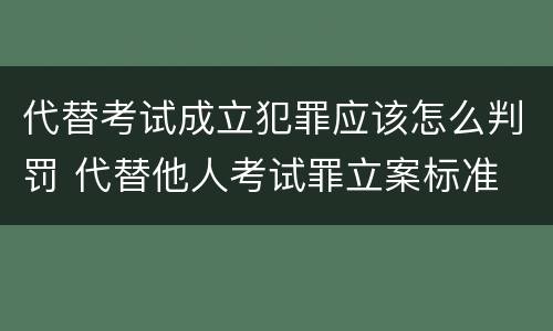 代替考试成立犯罪应该怎么判罚 代替他人考试罪立案标准