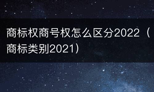 商标权商号权怎么区分2022（商标类别2021）