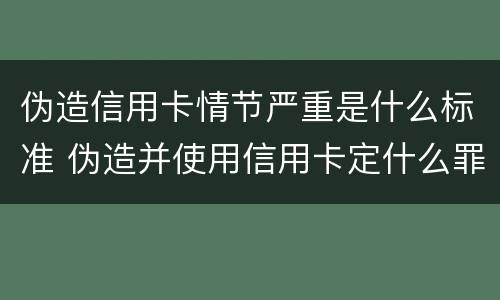 伪造信用卡情节严重是什么标准 伪造并使用信用卡定什么罪