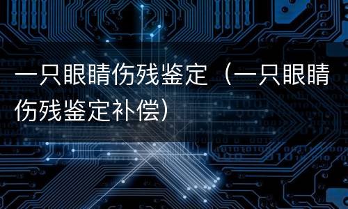 一只眼睛伤残鉴定（一只眼睛伤残鉴定补偿）