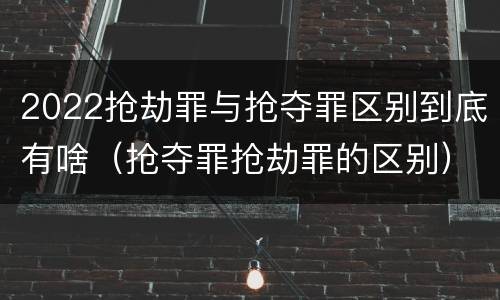 2022抢劫罪与抢夺罪区别到底有啥（抢夺罪抢劫罪的区别）