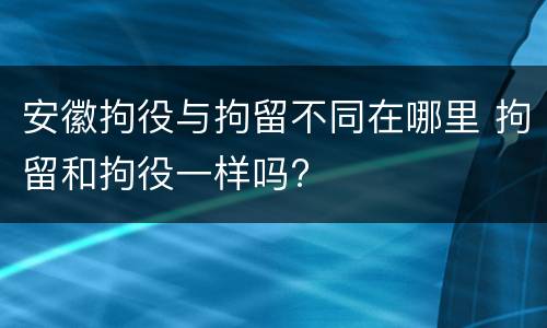 安徽拘役与拘留不同在哪里 拘留和拘役一样吗?