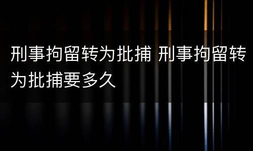 刑事拘留转为批捕 刑事拘留转为批捕要多久