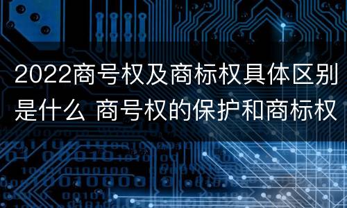 2022商号权及商标权具体区别是什么 商号权的保护和商标权的保护一样是全国性范围的