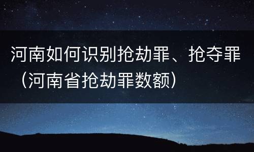 河南如何识别抢劫罪、抢夺罪（河南省抢劫罪数额）