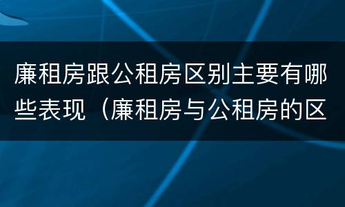 廉租房跟公租房区别主要有哪些表现（廉租房与公租房的区别在哪里）