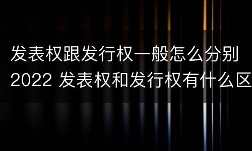 发表权跟发行权一般怎么分别2022 发表权和发行权有什么区别