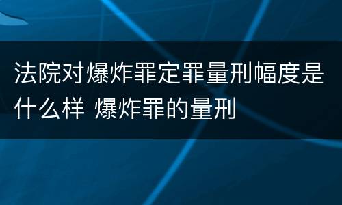 法院对爆炸罪定罪量刑幅度是什么样 爆炸罪的量刑