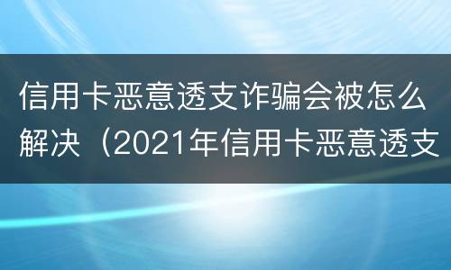 信用卡恶意透支诈骗会被怎么解决（2021年信用卡恶意透支立案标准）