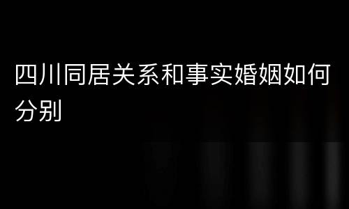 四川同居关系和事实婚姻如何分别