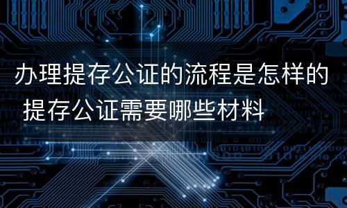 办理提存公证的流程是怎样的 提存公证需要哪些材料