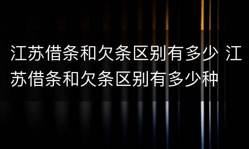江苏借条和欠条区别有多少 江苏借条和欠条区别有多少种