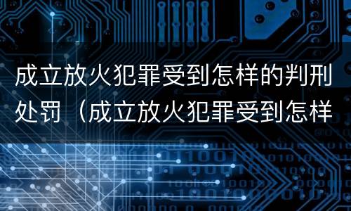 成立放火犯罪受到怎样的判刑处罚（成立放火犯罪受到怎样的判刑处罚决定）