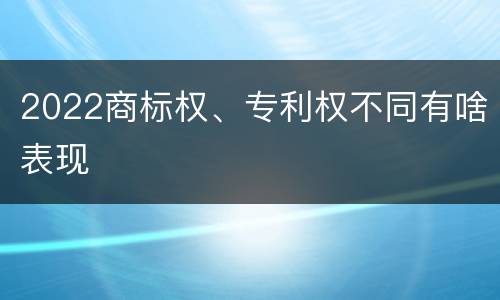 2022商标权、专利权不同有啥表现