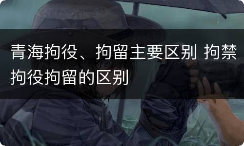 青海拘役、拘留主要区别 拘禁拘役拘留的区别