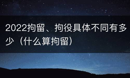 2022拘留、拘役具体不同有多少（什么算拘留）