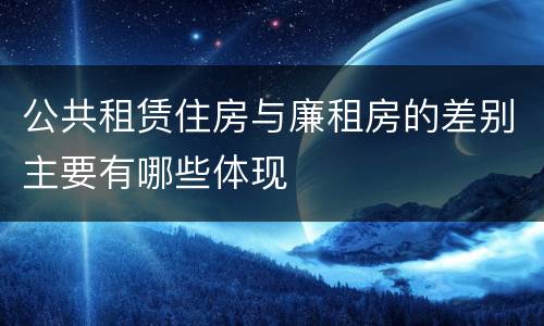 公共租赁住房与廉租房的差别主要有哪些体现