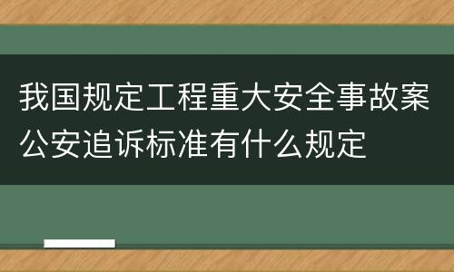 我国规定工程重大安全事故案公安追诉标准有什么规定