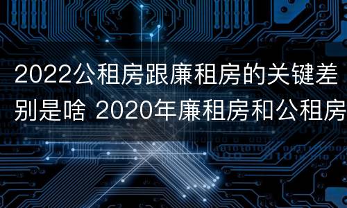 2022公租房跟廉租房的关键差别是啥 2020年廉租房和公租房的区别