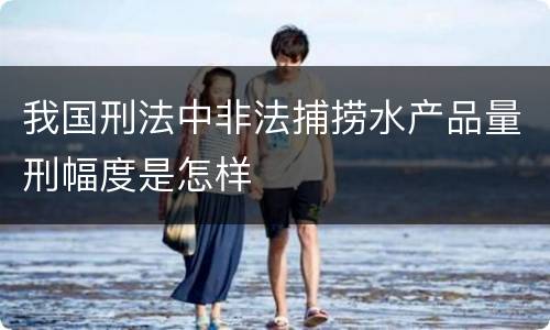 我国刑法中非法捕捞水产品量刑幅度是怎样