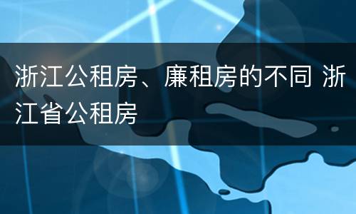 浙江公租房、廉租房的不同 浙江省公租房