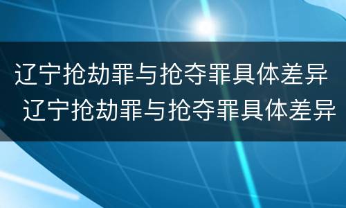 辽宁抢劫罪与抢夺罪具体差异 辽宁抢劫罪与抢夺罪具体差异在哪