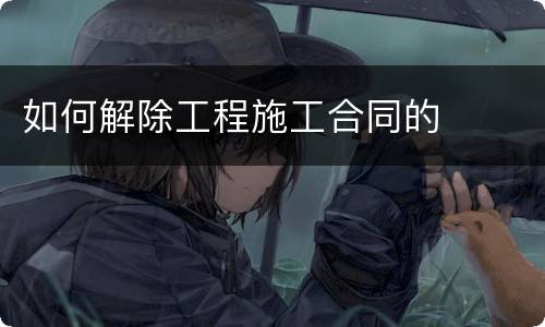 如何解除工程施工合同的