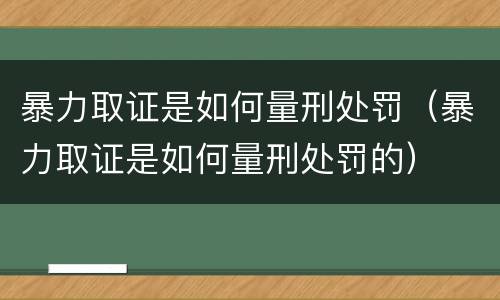 暴力取证是如何量刑处罚（暴力取证是如何量刑处罚的）