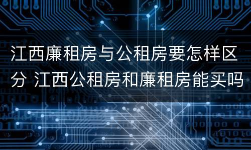 江西廉租房与公租房要怎样区分 江西公租房和廉租房能买吗