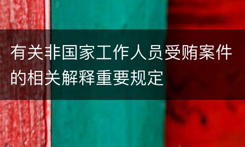 有关非国家工作人员受贿案件的相关解释重要规定