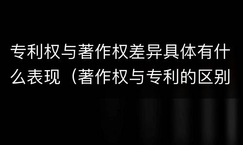专利权与著作权差异具体有什么表现（著作权与专利的区别）