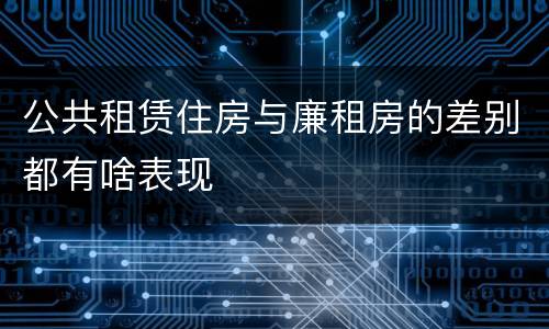 公共租赁住房与廉租房的差别都有啥表现