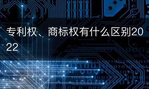 专利权、商标权有什么区别2022