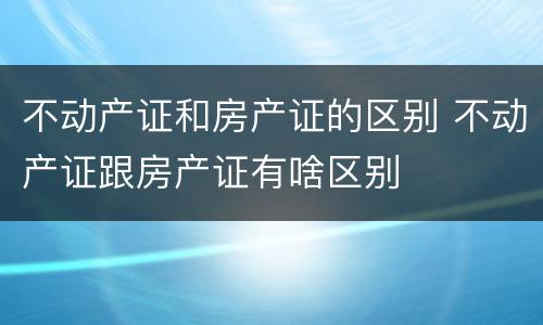 不动产证和房产证的区别 不动产证跟房产证有啥区别