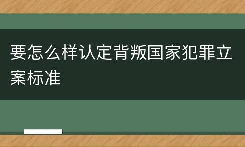 要怎么样认定背叛国家犯罪立案标准