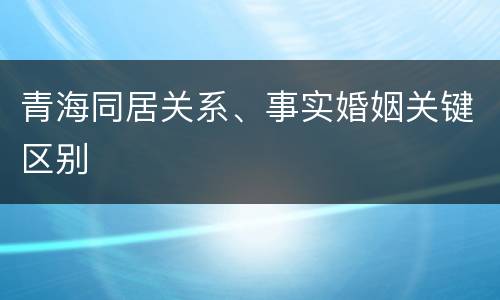 青海同居关系、事实婚姻关键区别