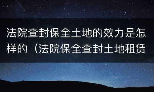 法院查封保全土地的效力是怎样的（法院保全查封土地租赁权）