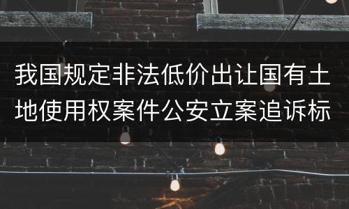 我国规定非法低价出让国有土地使用权案件公安立案追诉标准是怎样规定