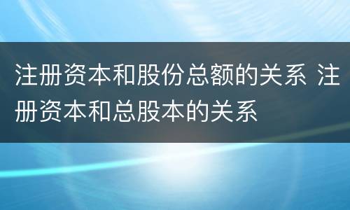 注册资本和股份总额的关系 注册资本和总股本的关系
