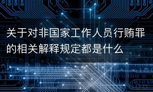 关于对非国家工作人员行贿罪的相关解释规定都是什么