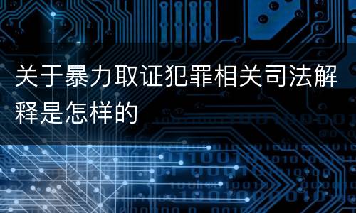 关于暴力取证犯罪相关司法解释是怎样的