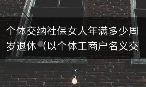 个体交纳社保女人年满多少周岁退休（以个体工商户名义交社保女多少岁退休）